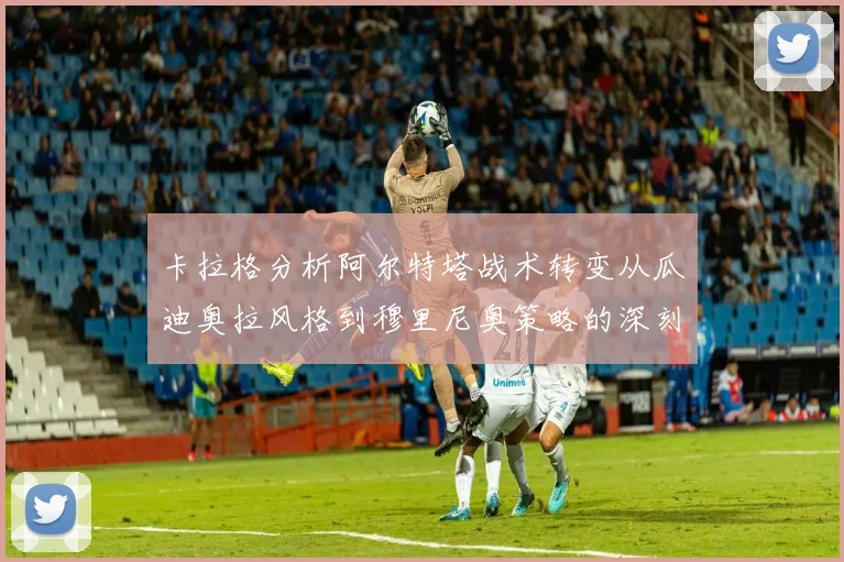 卡拉格分析阿尔特塔战术转变从瓜迪奥拉风格到穆里尼奥策略的深刻影响