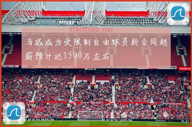 马威成为受限制自由球员新合同起薪预计达1500万左右