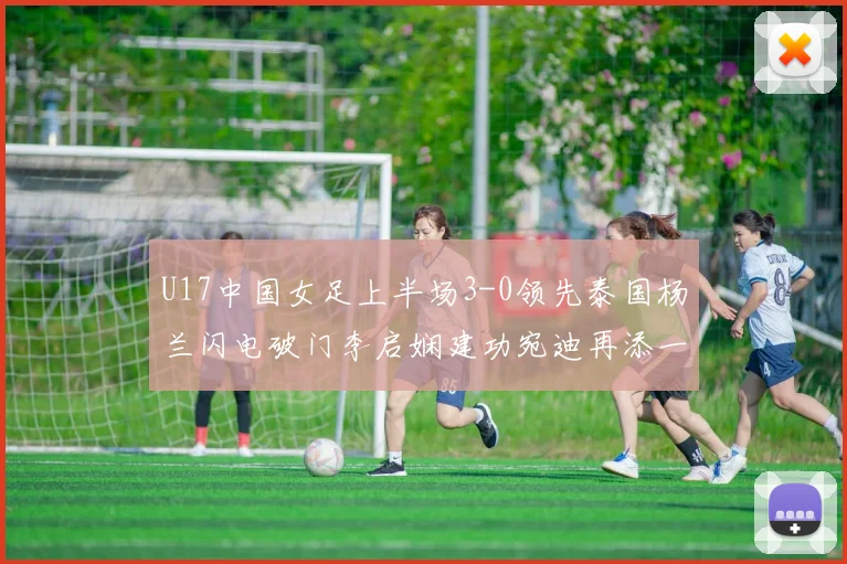 U17中国女足上半场3-0领先泰国杨兰闪电破门李启娴建功宛迪再添一分