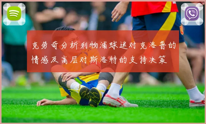 克劳奇分析利物浦球迷对克洛普的情感及高层对斯洛特的支持决策