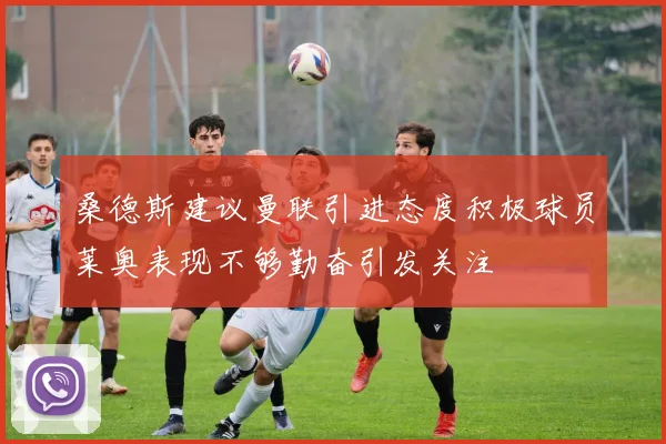 桑德斯建议曼联引进态度积极球员莱奥表现不够勤奋引发关注