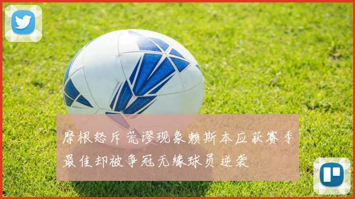 摩根怒斥荒谬现象赖斯本应获赛季最佳却被争冠无缘球员逆袭