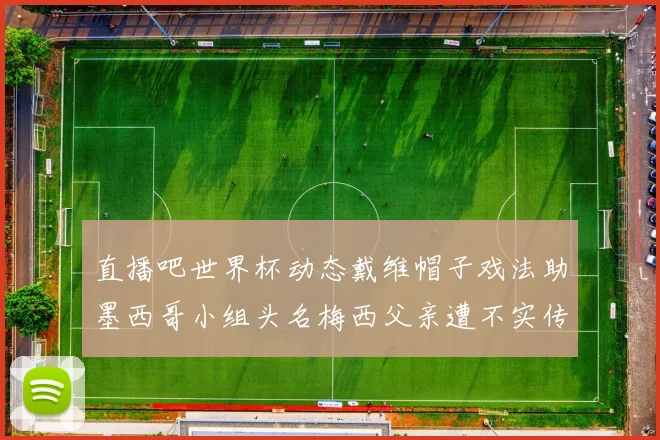 直播吧世界杯动态戴维帽子戏法助墨西哥小组头名梅西父亲遭不实传言困扰