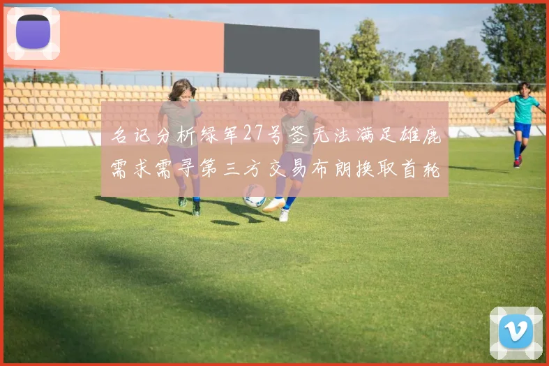 名记分析绿军27号签无法满足雄鹿需求需寻第三方交易布朗换取首轮签