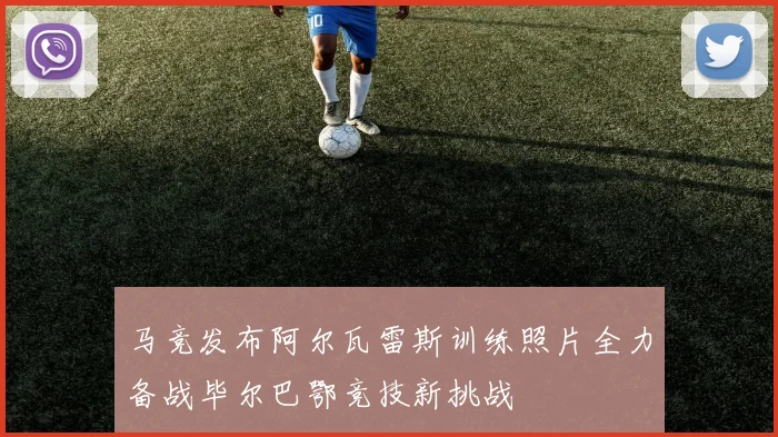 马竞发布阿尔瓦雷斯训练照片全力备战毕尔巴鄂竞技新挑战