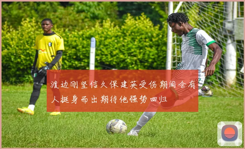 渡边刚坚信久保建英受伤期间会有人挺身而出期待他强势回归