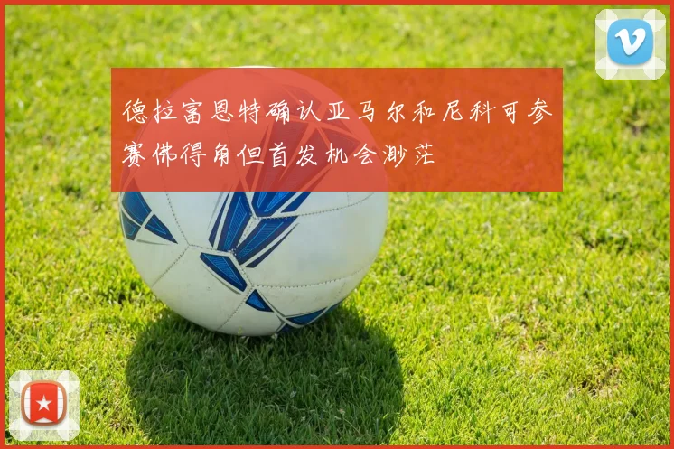德拉富恩特确认亚马尔和尼科可参赛佛得角但首发机会渺茫
