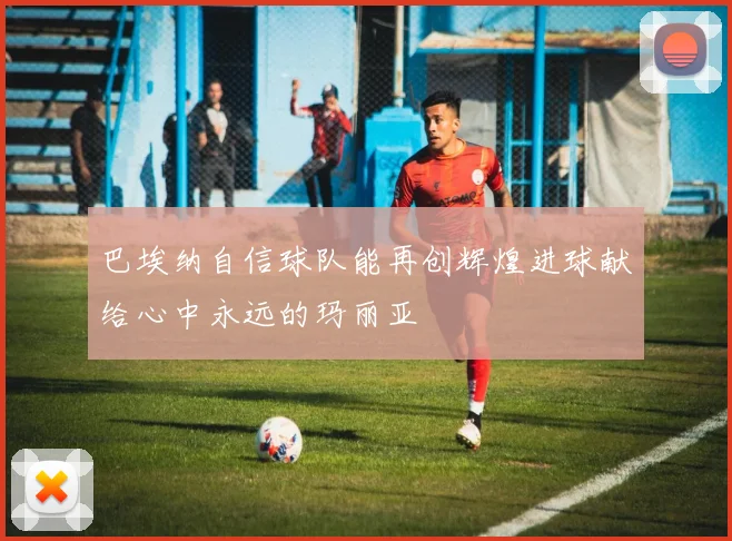 巴埃纳自信球队能再创辉煌进球献给心中永远的玛丽亚