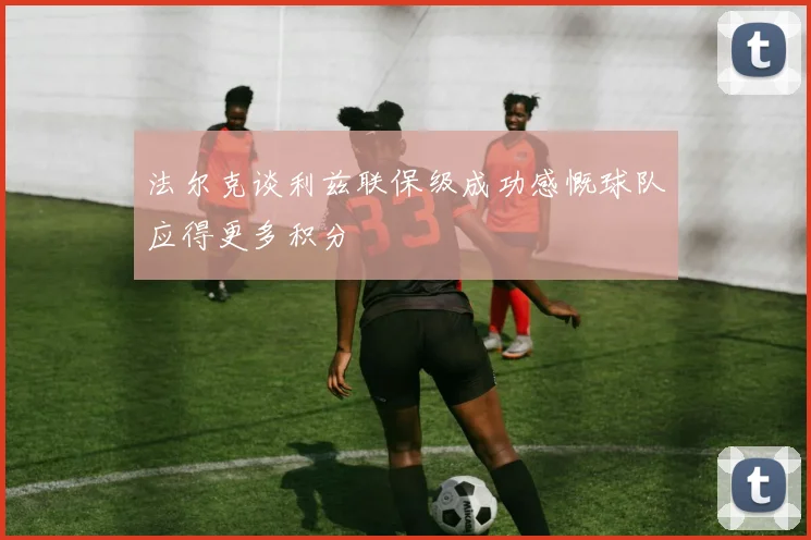 法尔克谈利兹联保级成功感慨球队应得更多积分