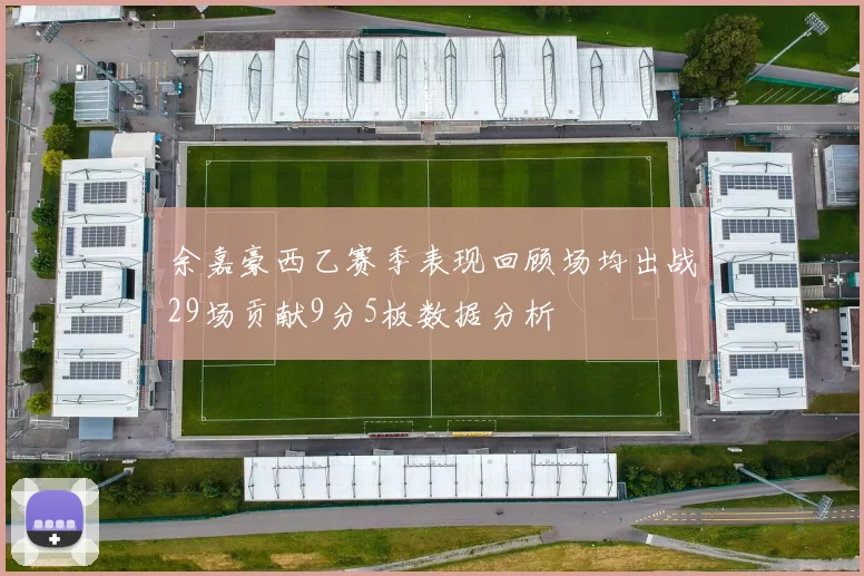 余嘉豪西乙赛季表现回顾场均出战29场贡献9分5板数据分析