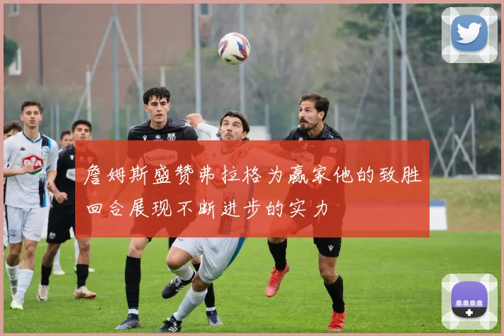 詹姆斯盛赞弗拉格为赢家他的致胜回合展现不断进步的实力