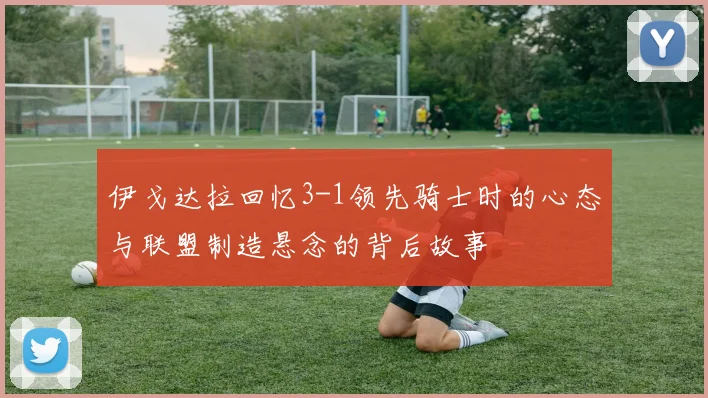 伊戈达拉回忆3-1领先骑士时的心态与联盟制造悬念的背后故事
