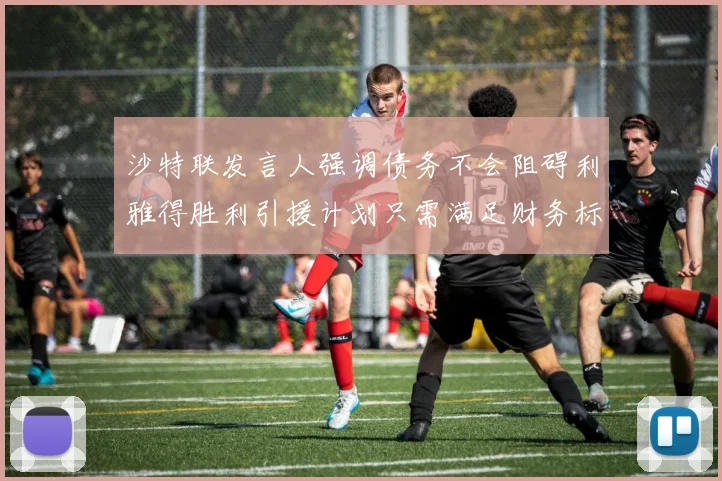 沙特联发言人强调债务不会阻碍利雅得胜利引援计划只需满足财务标准