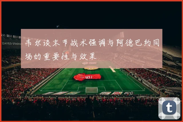 韦尔谈末节战术强调与阿德巴约同场的重要性与效果