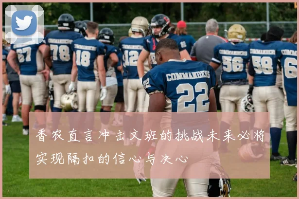 香农直言冲击文班的挑战未来必将实现隔扣的信心与决心
