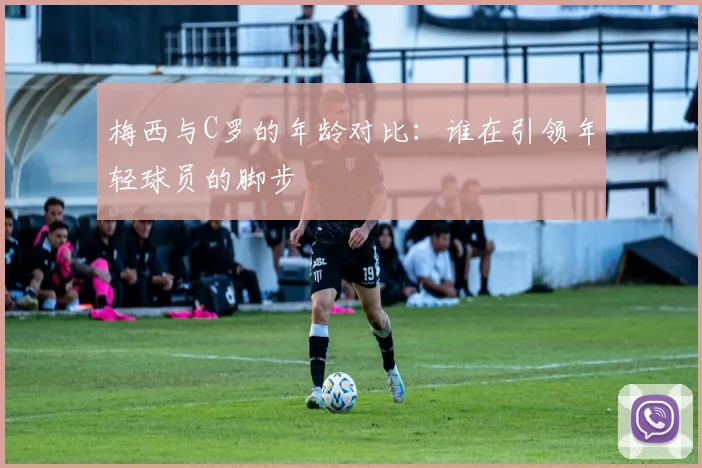 梅西与C罗的年龄对比：谁在引领年轻球员的脚步