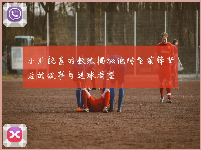 小川航基的教练揭秘他转型前锋背后的故事与进球渴望