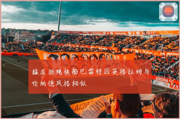 猛龙拒绝快船巴雷特因英格拉姆与伦纳德风格相似