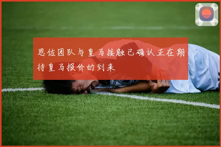 恩佐团队与皇马接触已确认正在期待皇马报价的到来