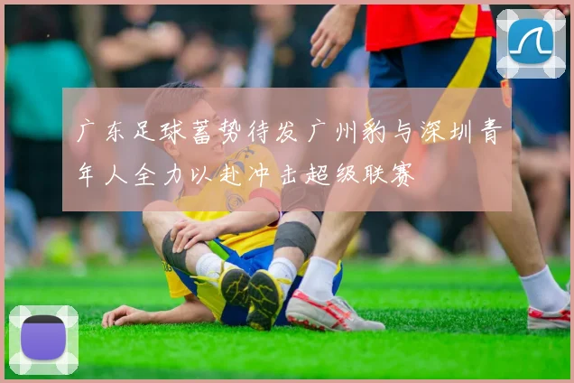 广东足球蓄势待发广州豹与深圳青年人全力以赴冲击超级联赛