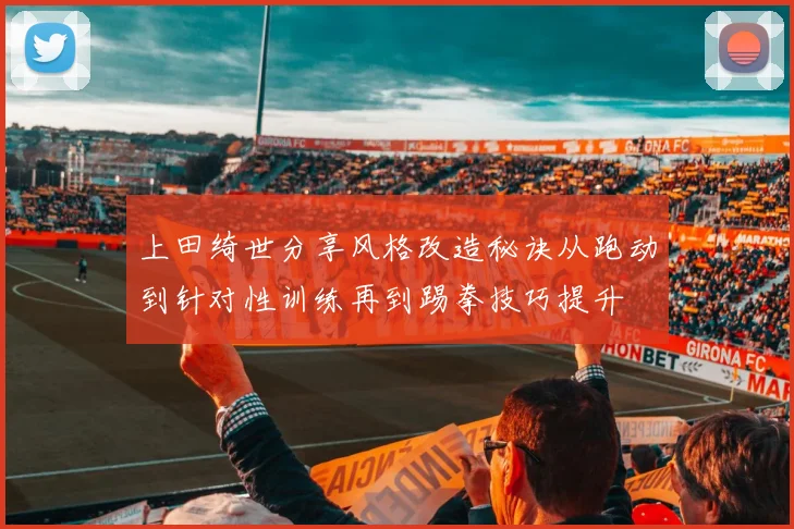 上田绮世分享风格改造秘诀从跑动到针对性训练再到踢拳技巧提升