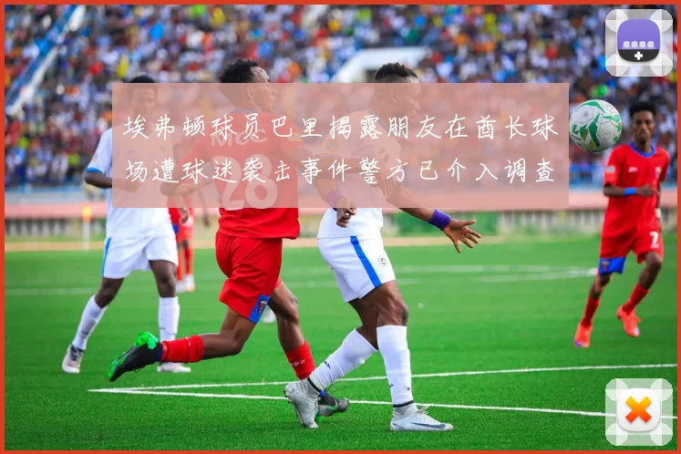埃弗顿球员巴里揭露朋友在酋长球场遭球迷袭击事件警方已介入调查