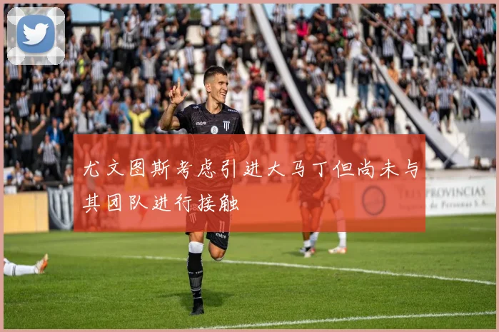 尤文图斯考虑引进大马丁但尚未与其团队进行接触