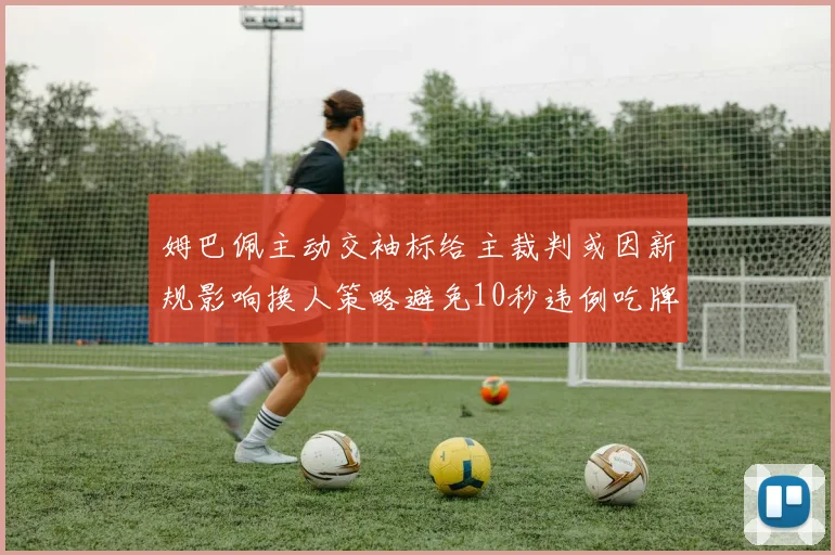 姆巴佩主动交袖标给主裁判或因新规影响换人策略避免10秒违例吃牌