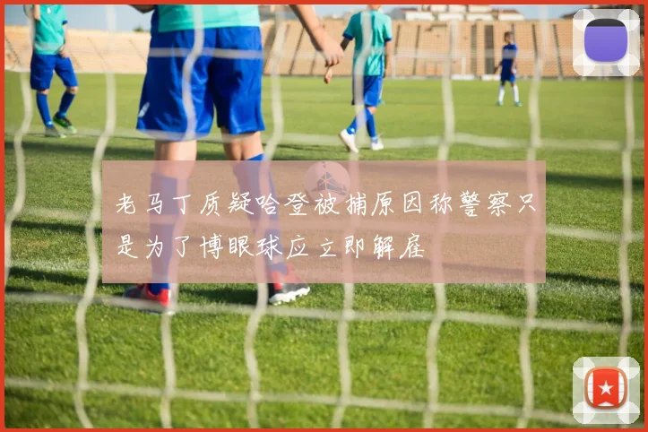 老马丁质疑哈登被捕原因称警察只是为了博眼球应立即解雇