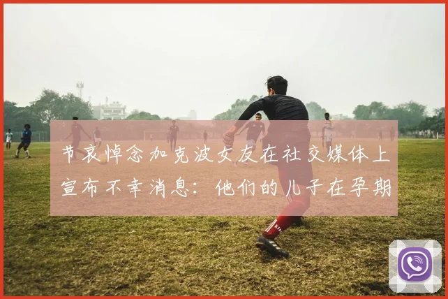 节哀悼念加克波女友在社交媒体上宣布不幸消息：他们的儿子在孕期夭折