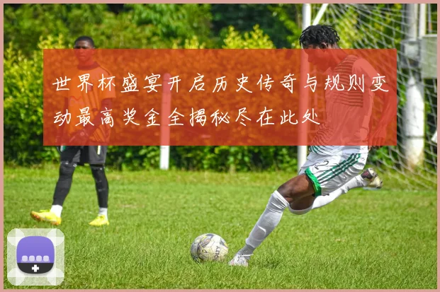 世界杯盛宴开启历史传奇与规则变动最高奖金全揭秘尽在此处