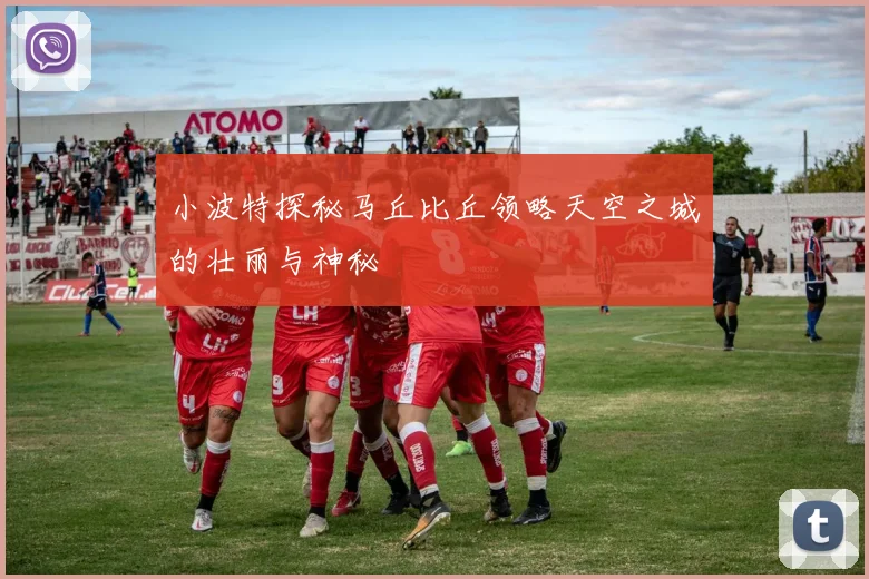 小波特探秘马丘比丘领略天空之城的壮丽与神秘