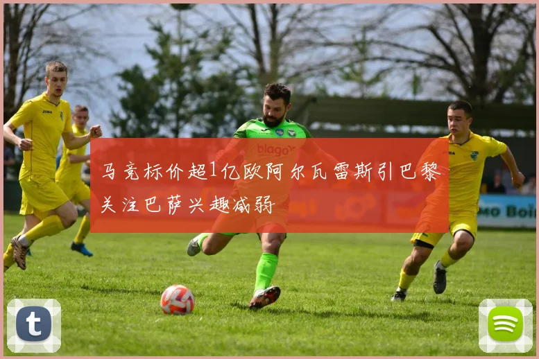 马竞标价超1亿欧阿尔瓦雷斯引巴黎关注巴萨兴趣减弱