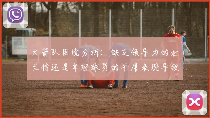 火箭队困境分析：缺乏领导力的杜兰特还是年轻球员的平庸表现导致的问题