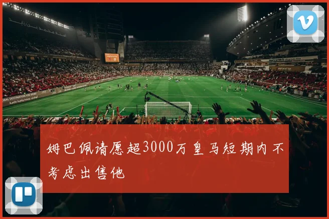 姆巴佩请愿超3000万皇马短期内不考虑出售他