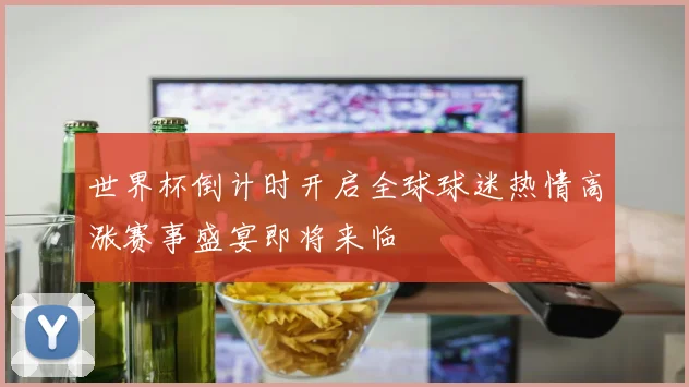 世界杯倒计时开启全球球迷热情高涨赛事盛宴即将来临