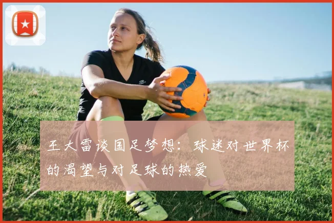 王大雷谈国足梦想：球迷对世界杯的渴望与对足球的热爱