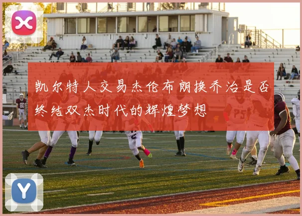 凯尔特人交易杰伦布朗换乔治是否终结双杰时代的辉煌梦想