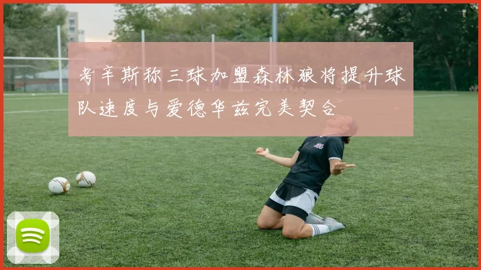 考辛斯称三球加盟森林狼将提升球队速度与爱德华兹完美契合