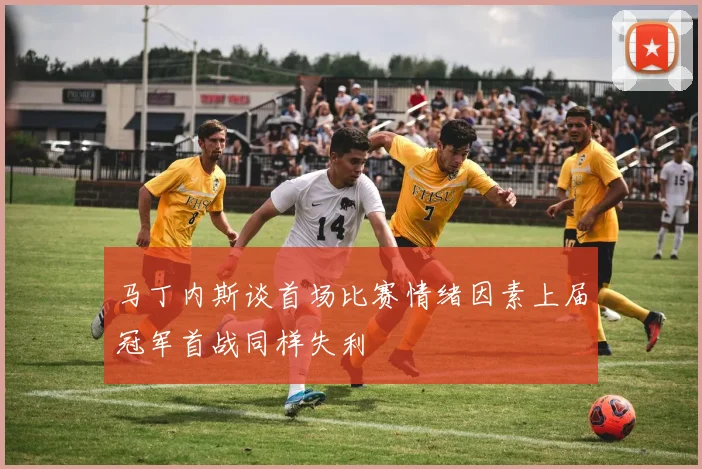 马丁内斯谈首场比赛情绪因素上届冠军首战同样失利