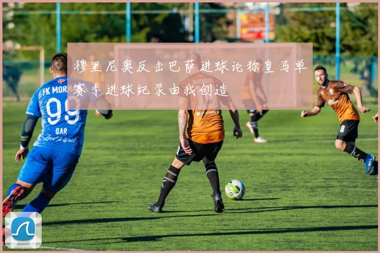 穆里尼奥反击巴萨进球论称皇马单赛季进球纪录由我创造