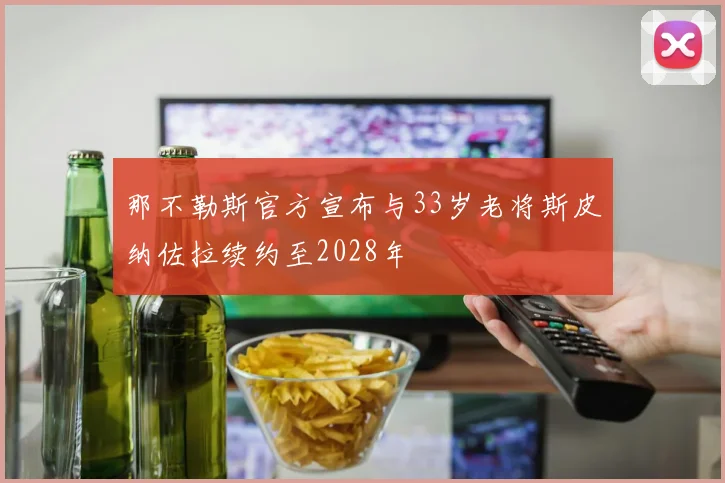 那不勒斯官方宣布与33岁老将斯皮纳佐拉续约至2028年