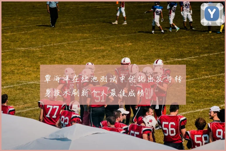 覃海洋在短池测试中优化出发与转身技术刷新个人最佳成绩