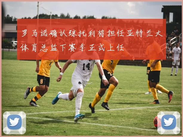 罗马诺确认琼托利将担任亚特兰大体育总监下赛季正式上任